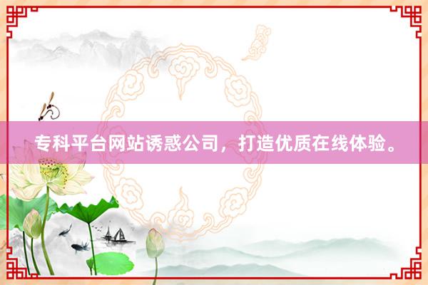 专科平台网站诱惑公司,打造优质在线体验。
